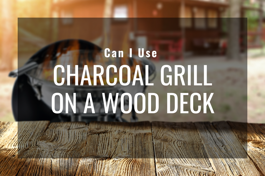 Can I Use Charcoal Grill On Wood Deck Know These 9 Precautions
