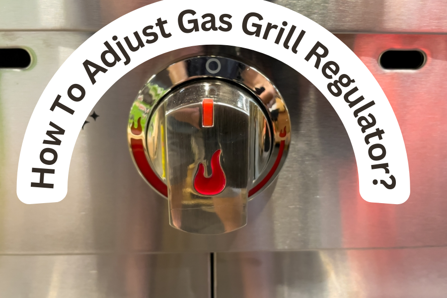 How To Adjust Gas Grill Regulator? For Perfect Heat